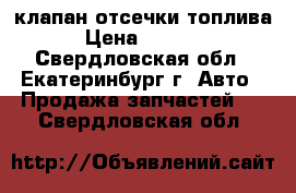 клапан отсечки топлива › Цена ­ 3 000 - Свердловская обл., Екатеринбург г. Авто » Продажа запчастей   . Свердловская обл.